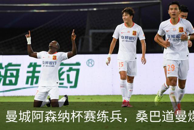 曼城阿森纳杯赛练兵，桑巴道曼爆发彰显豪门厚度