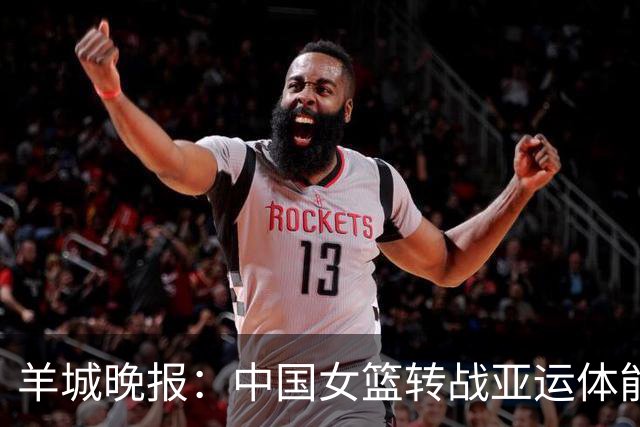 羊城晚报：中国女篮转战亚运体能承压 韩旭离队杨舒予压力更大